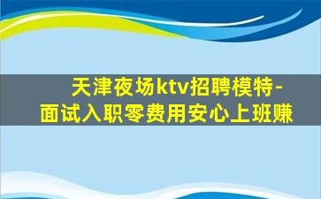天津夜场ktv招聘模特-面试入职零费用安心上班赚